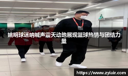 姚明球迷呐喊声震天动地展现篮球热情与团结力量